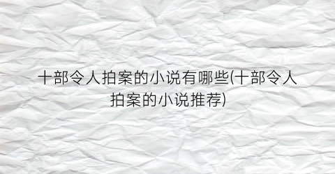 十部令人拍案的小说有哪些(十部令人拍案的小说推荐)