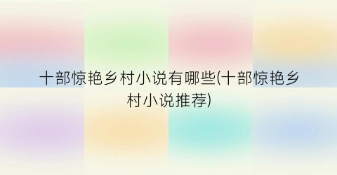 十部惊艳乡村小说有哪些(十部惊艳乡村小说推荐)