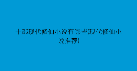 十部现代修仙小说有哪些(现代修仙小说推荐)