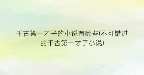 千古第一才子的小说有哪些(不可错过的千古第一才子小说)