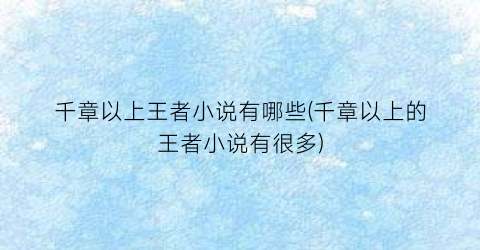 千章以上王者小说有哪些(千章以上的王者小说有很多)