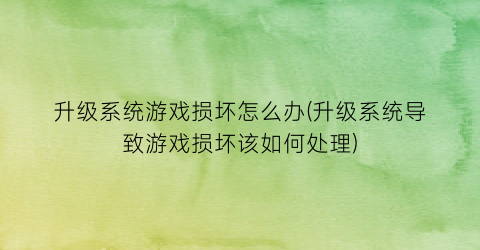 “升级系统游戏损坏怎么办(升级系统导致游戏损坏该如何处理)