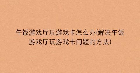 午饭游戏厅玩游戏卡怎么办(解决午饭游戏厅玩游戏卡问题的方法)