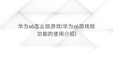 “华为x6怎么锁游戏(华为x6游戏锁功能的使用介绍)