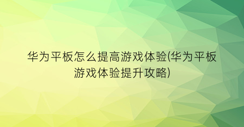 华为平板怎么提高游戏体验(华为平板游戏体验提升攻略)