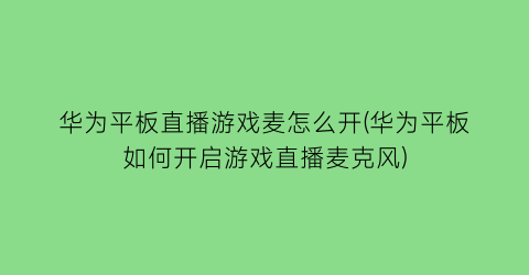 华为平板直播游戏麦怎么开(华为平板如何开启游戏直播麦克风)