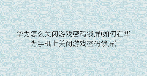 华为怎么关闭游戏密码锁屏(如何在华为手机上关闭游戏密码锁屏)