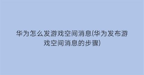 华为怎么发游戏空间消息(华为发布游戏空间消息的步骤)