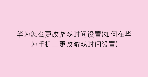 华为怎么更改游戏时间设置(如何在华为手机上更改游戏时间设置)