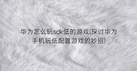 华为怎么玩sdk低的游戏(探讨华为手机玩低配置游戏的妙招)