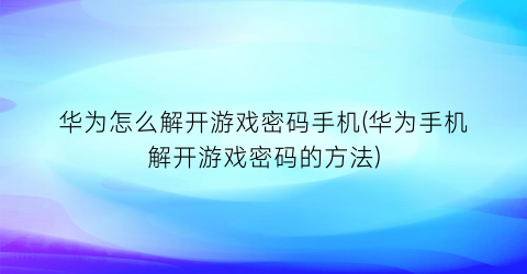 华为怎么解开游戏密码手机(华为手机解开游戏密码的方法)