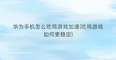 “华为手机怎么吃鸡游戏加速(吃鸡游戏如何更稳定)