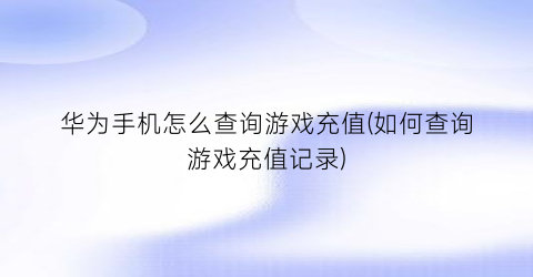 “华为手机怎么查询游戏充值(如何查询游戏充值记录)