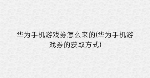 华为手机游戏券怎么来的(华为手机游戏券的获取方式)