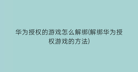 “华为授权的游戏怎么解绑(解绑华为授权游戏的方法)