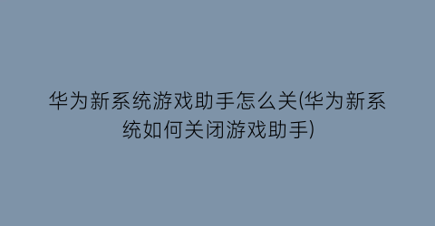 “华为新系统游戏助手怎么关(华为新系统如何关闭游戏助手)