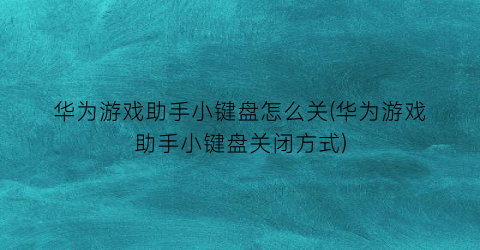 华为游戏助手小键盘怎么关(华为游戏助手小键盘关闭方式)