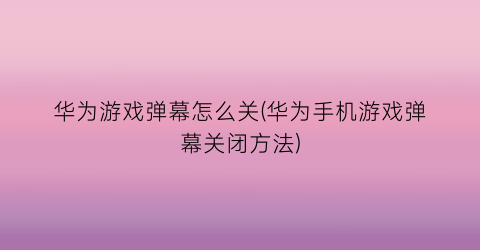 华为游戏弹幕怎么关(华为手机游戏弹幕关闭方法)