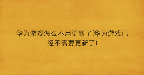 华为游戏怎么不用更新了(华为游戏已经不需要更新了)