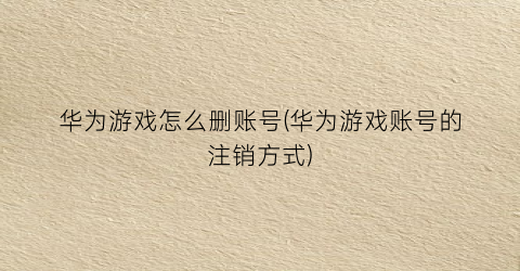 “华为游戏怎么删账号(华为游戏账号的注销方式)