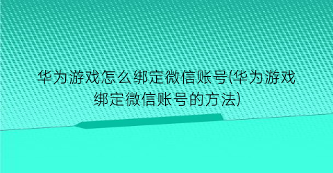 “华为游戏怎么绑定微信账号(华为游戏绑定微信账号的方法)