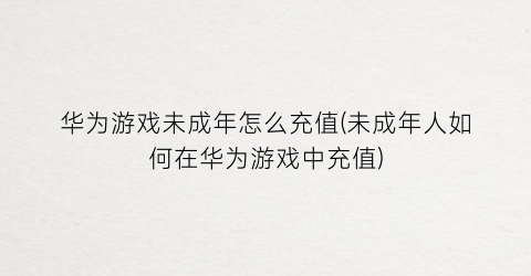 “华为游戏未成年怎么充值(未成年人如何在华为游戏中充值)