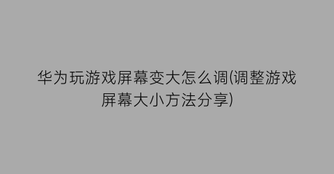 华为玩游戏屏幕变大怎么调(调整游戏屏幕大小方法分享)