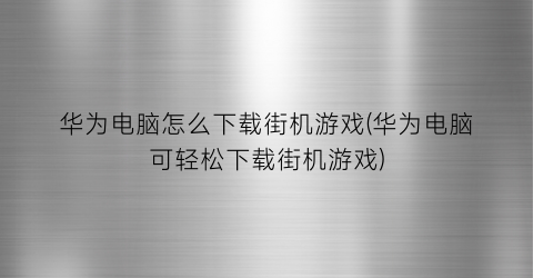 华为电脑怎么下载街机游戏(华为电脑可轻松下载街机游戏)