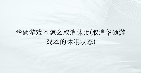 “华硕游戏本怎么取消休眠(取消华硕游戏本的休眠状态)