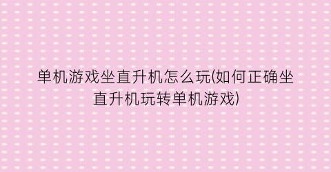 单机游戏坐直升机怎么玩(如何正确坐直升机玩转单机游戏)