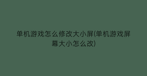 单机游戏怎么修改大小屏(单机游戏屏幕大小怎么改)