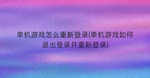 单机游戏怎么重新登录(单机游戏如何退出登录并重新登录)