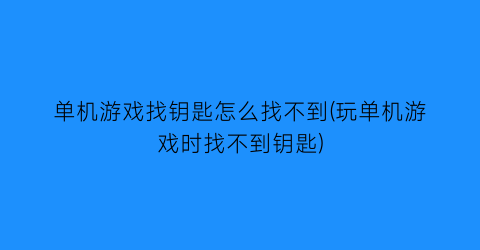 单机游戏找钥匙怎么找不到(玩单机游戏时找不到钥匙)