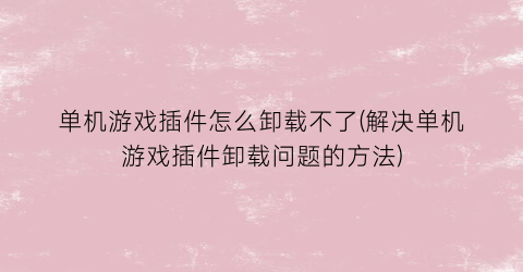 “单机游戏插件怎么卸载不了(解决单机游戏插件卸载问题的方法)