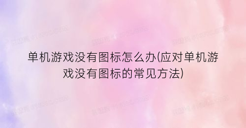 单机游戏没有图标怎么办(应对单机游戏没有图标的常见方法)