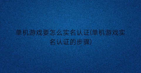 “单机游戏要怎么实名认证(单机游戏实名认证的步骤)