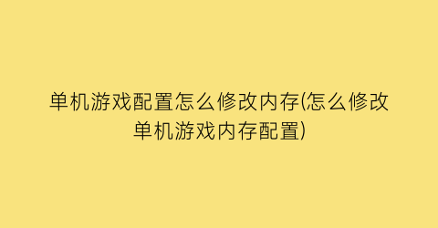 “单机游戏配置怎么修改内存(怎么修改单机游戏内存配置)