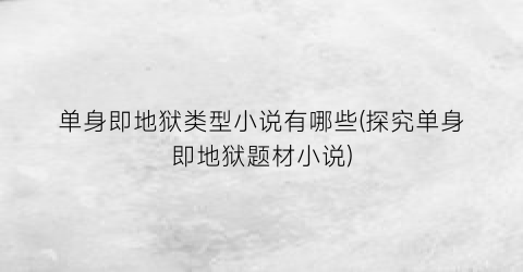 单身即地狱类型小说有哪些(探究单身即地狱题材小说)