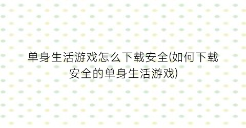 单身生活游戏怎么下载安全(如何下载安全的单身生活游戏)