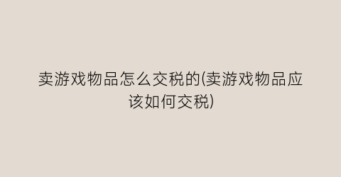 卖游戏物品怎么交税的(卖游戏物品应该如何交税)