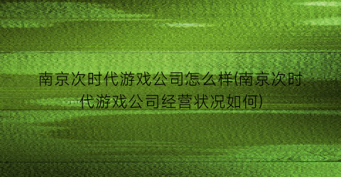 南京次时代游戏公司怎么样(南京次时代游戏公司经营状况如何)