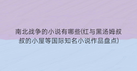 南北战争的小说有哪些(红与黑汤姆叔叔的小屋等国际知名小说作品盘点)