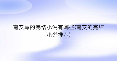 南安写的完结小说有哪些(南安的完结小说推荐)