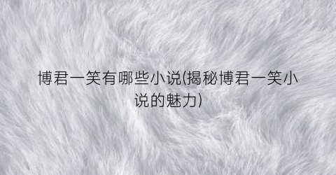 博君一笑有哪些小说(揭秘博君一笑小说的魅力)