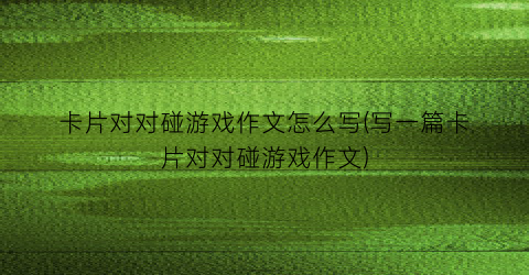 “卡片对对碰游戏作文怎么写(写一篇卡片对对碰游戏作文)