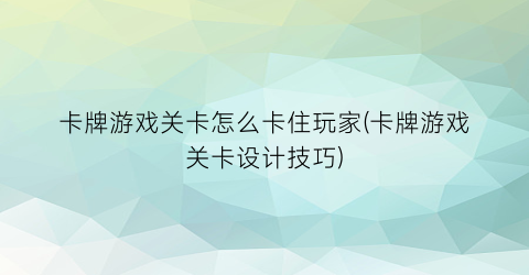 “卡牌游戏关卡怎么卡住玩家(卡牌游戏关卡设计技巧)