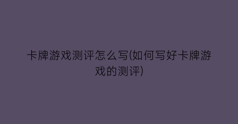 “卡牌游戏测评怎么写(如何写好卡牌游戏的测评)