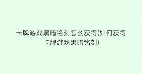 “卡牌游戏黑暗铭刻怎么获得(如何获得卡牌游戏黑暗铭刻)