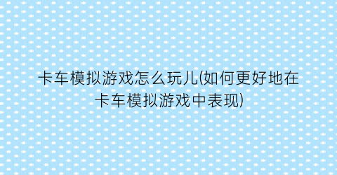 卡车模拟游戏怎么玩儿(如何更好地在卡车模拟游戏中表现)