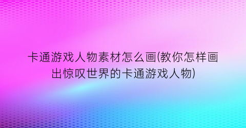 卡通游戏人物素材怎么画(教你怎样画出惊叹世界的卡通游戏人物)